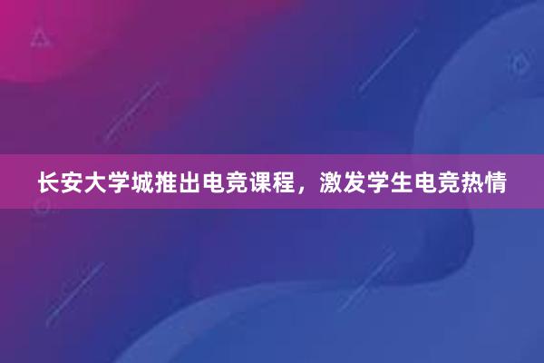 长安大学城推出电竞课程，激发学生电竞热情