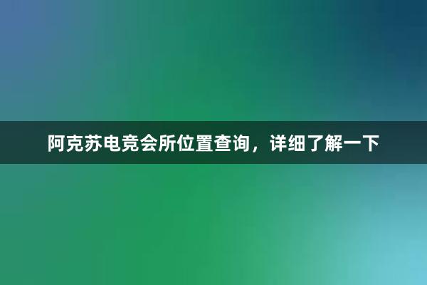 阿克苏电竞会所位置查询，详细了解一下