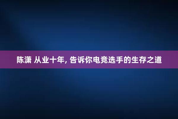 陈潇 从业十年， 告诉你电竞选手的生存之道