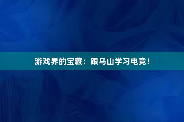 游戏界的宝藏：跟马山学习电竞！