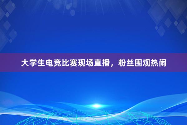 大学生电竞比赛现场直播，粉丝围观热闹