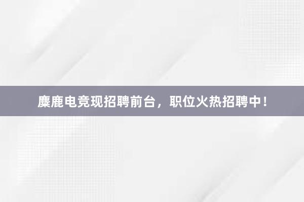 麋鹿电竞现招聘前台，职位火热招聘中！