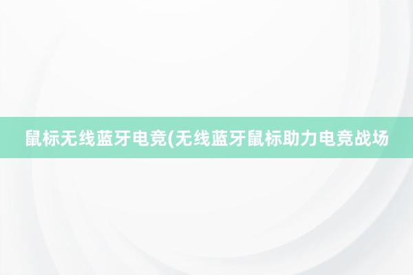 鼠标无线蓝牙电竞(无线蓝牙鼠标助力电竞战场